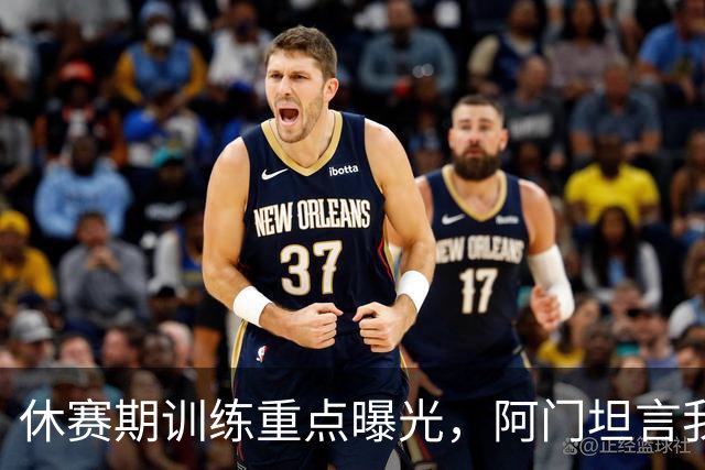 休赛期训练重点曝光，阿门坦言我在提升自己